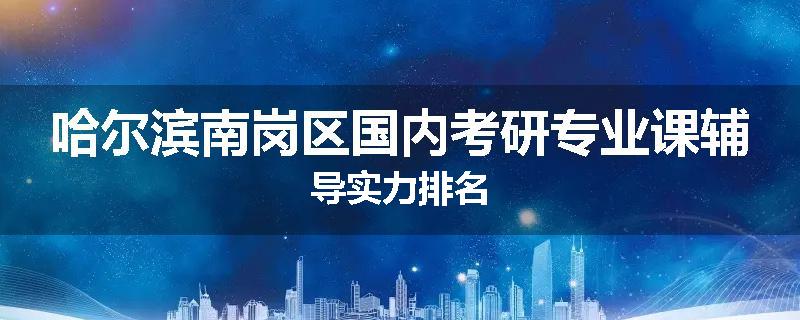 哈尔滨南岗区国内考研专业课辅导实力排名