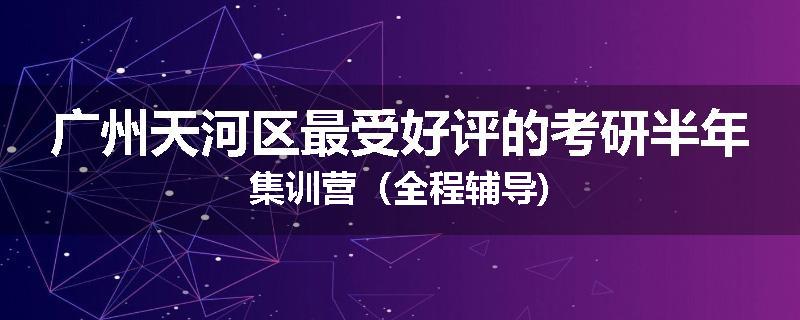 广州天河区最受好评的考研半年集训营（全程辅导)