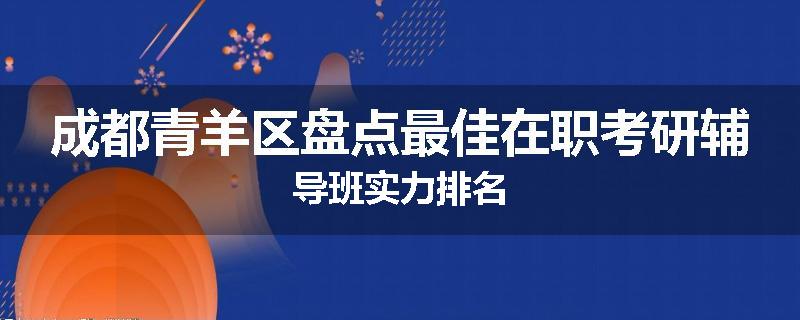 成都青羊区盘点最佳在职考研辅导班实力排名