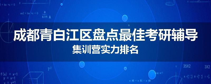 成都青白江区盘点最佳考研辅导集训营实力排名