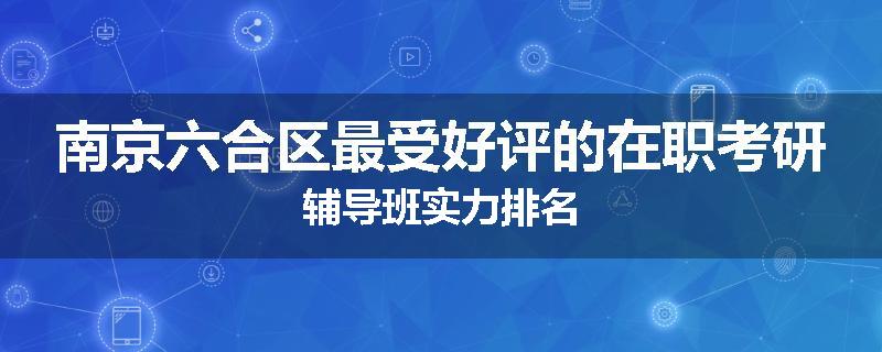 南京六合区最受好评的在职考研辅导班实力排名
