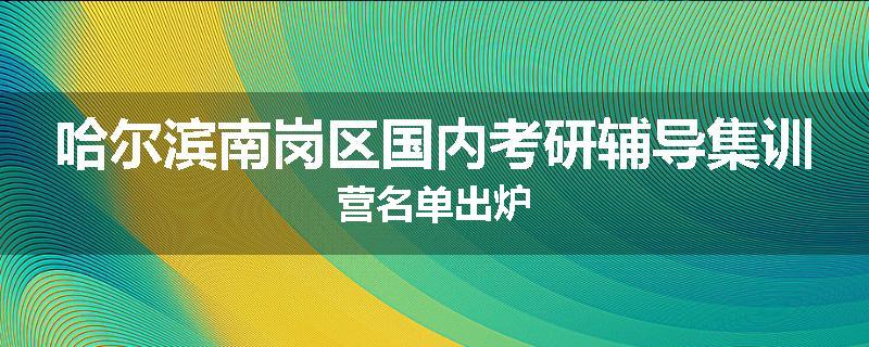 哈尔滨南岗区国内考研辅导集训营名单出炉