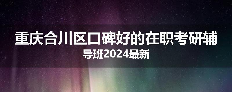 重庆合川区口碑好的在职考研辅导班2024最新