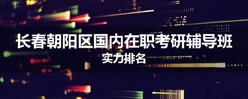 长春朝阳区国内在职考研辅导班实力排名