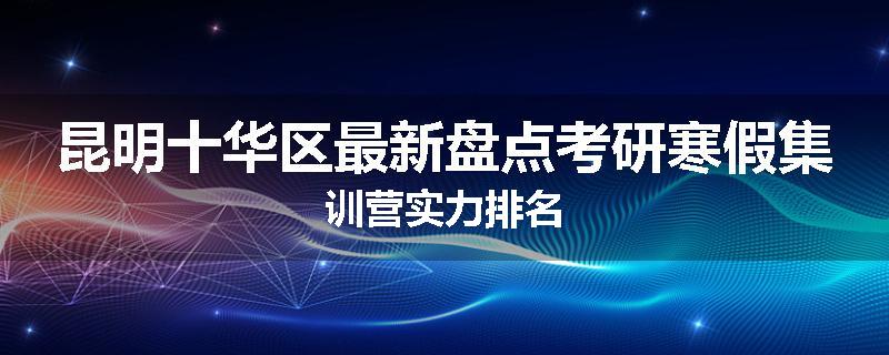 昆明十华区最新盘点考研寒假集训营实力排名
