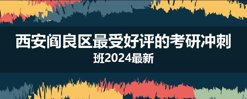西安阎良区最受好评的考研冲刺班2024最新