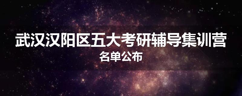 武汉汉阳区五大考研辅导集训营名单公布