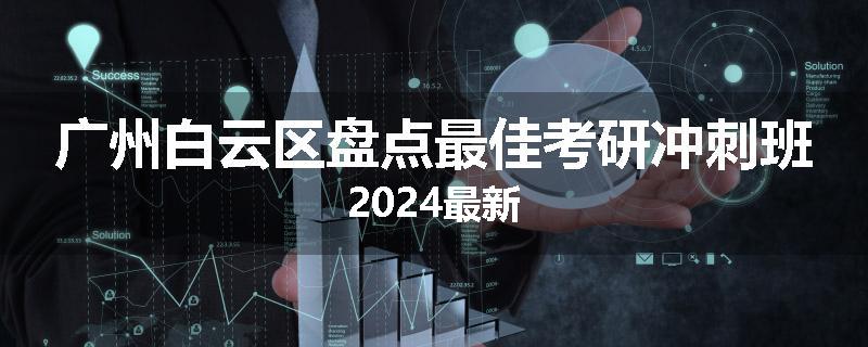 广州白云区盘点最佳考研冲刺班2024最新