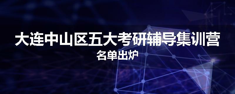 大连中山区五大考研辅导集训营名单出炉