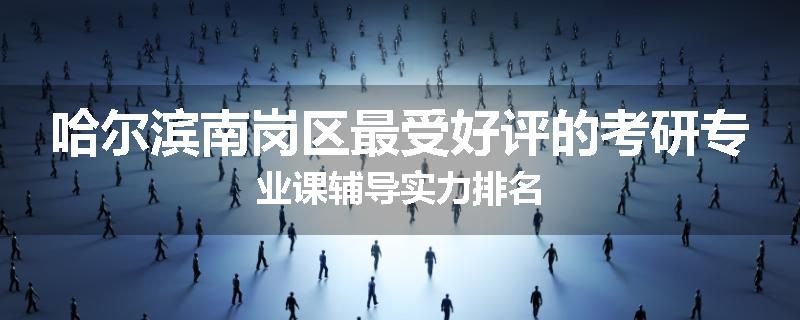 哈尔滨南岗区最受好评的考研专业课辅导实力排名