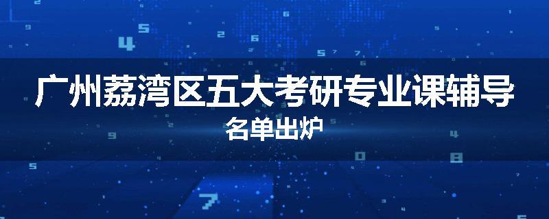 广州荔湾区五大考研专业课辅导名单出炉