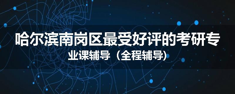 哈尔滨南岗区最受好评的考研专业课辅导（全程辅导)