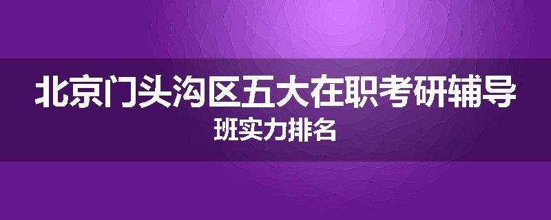 北京门头沟区五大在职考研辅导班实力排名