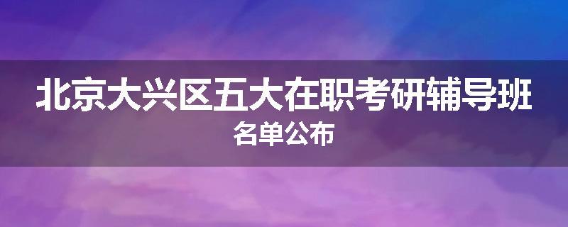 北京大兴区五大在职考研辅导班名单公布