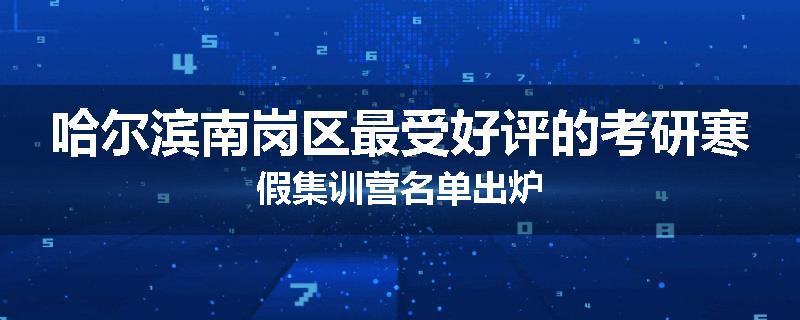 哈尔滨南岗区最受好评的考研寒假集训营名单出炉