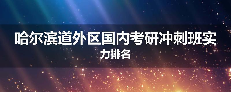 哈尔滨道外区国内考研冲刺班实力排名
