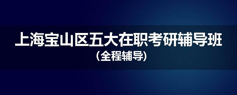 上海宝山区五大在职考研辅导班（全程辅导)