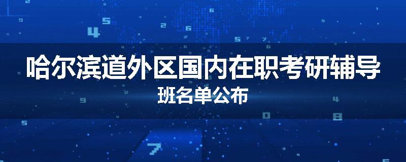 哈尔滨道外区国内在职考研辅导班名单公布