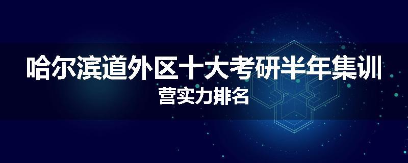 哈尔滨道外区十大考研半年集训营实力排名