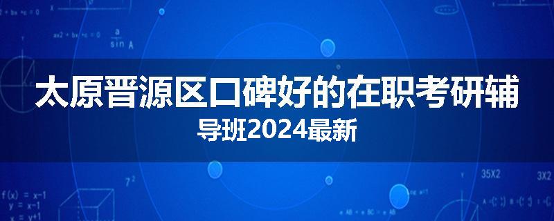 太原晋源区口碑好的在职考研辅导班2024最新
