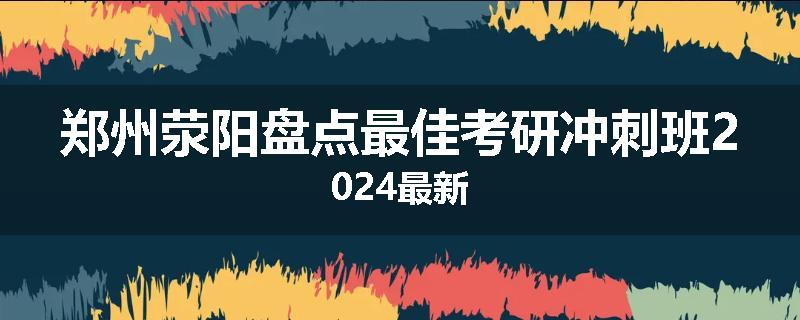 郑州荥阳盘点最佳考研冲刺班2024最新