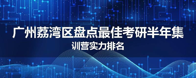 广州荔湾区盘点最佳考研半年集训营实力排名