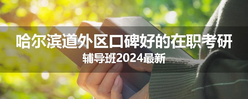哈尔滨道外区口碑好的在职考研辅导班2024最新