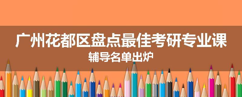 广州花都区盘点最佳考研专业课辅导名单出炉