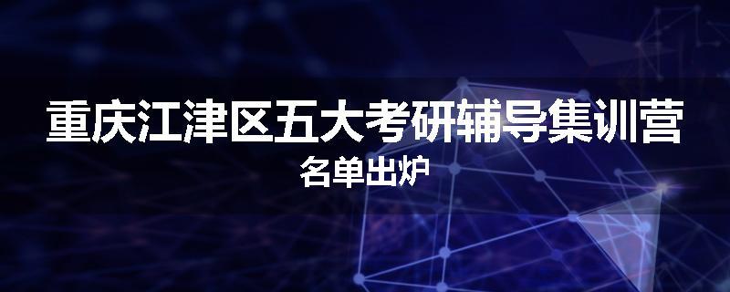 重庆江津区五大考研辅导集训营名单出炉