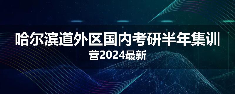 哈尔滨道外区国内考研半年集训营2024最新
