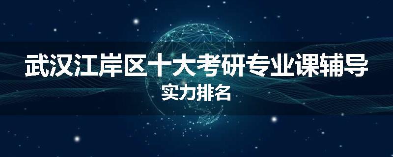 武汉江岸区十大考研专业课辅导实力排名
