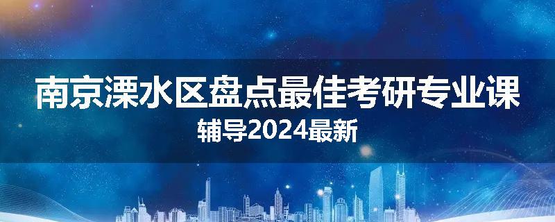 南京溧水区盘点最佳考研专业课辅导2024最新