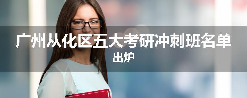 广州从化区五大考研冲刺班名单出炉