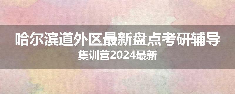 哈尔滨道外区最新盘点考研辅导集训营2024最新