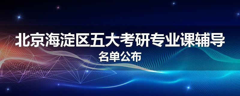 北京海淀区五大考研专业课辅导名单公布