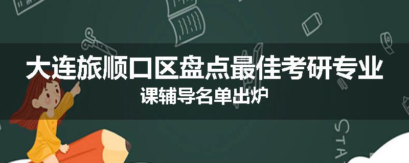大连旅顺口区盘点最佳考研专业课辅导名单出炉