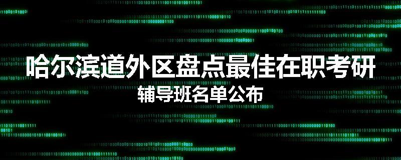 哈尔滨道外区盘点最佳在职考研辅导班名单公布