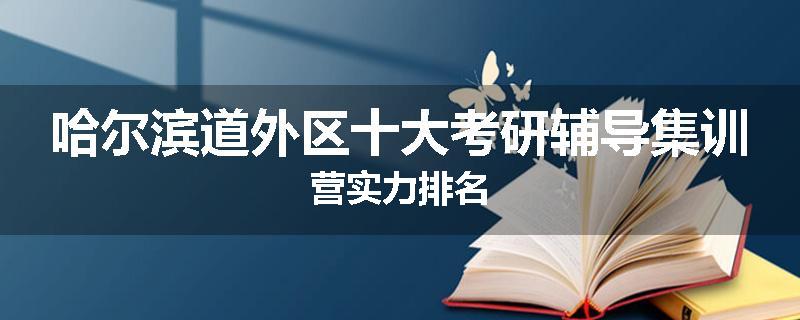 哈尔滨道外区十大考研辅导集训营实力排名