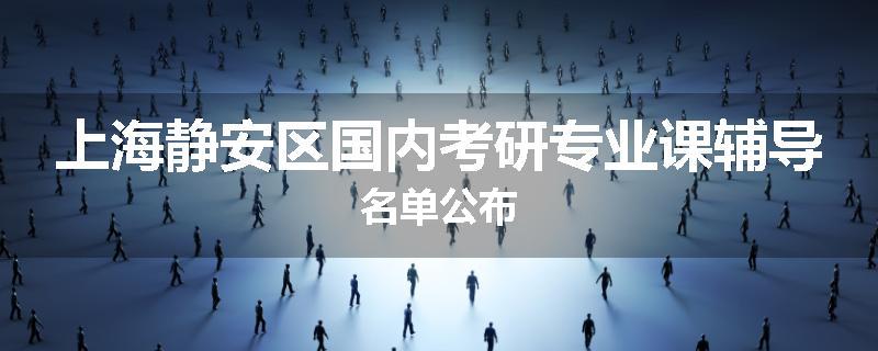 上海静安区国内考研专业课辅导名单公布