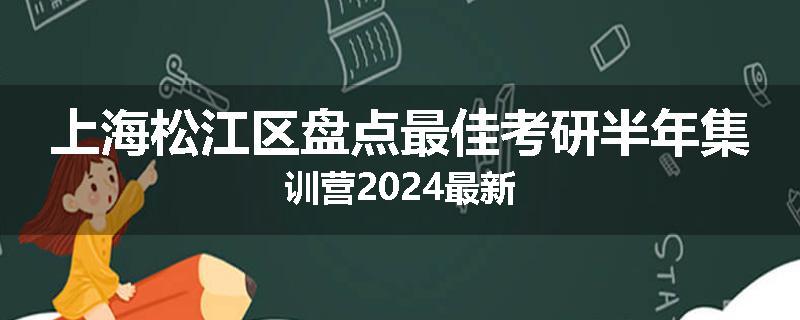 上海松江区盘点最佳考研半年集训营2024最新