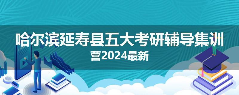 哈尔滨延寿县五大考研辅导集训营2024最新