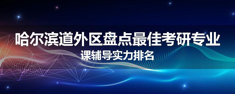哈尔滨道外区盘点最佳考研专业课辅导实力排名
