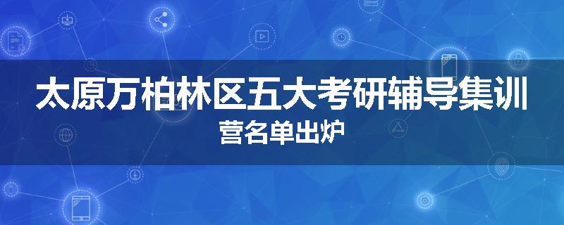 太原万柏林区五大考研辅导集训营名单出炉