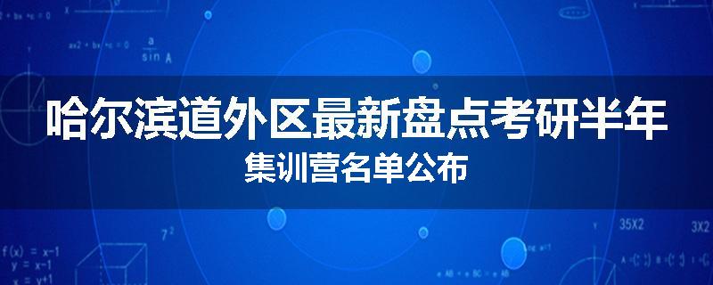 哈尔滨道外区最新盘点考研半年集训营名单公布