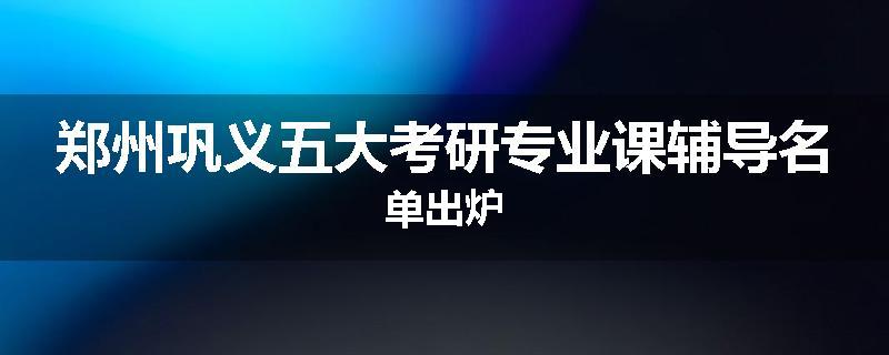 郑州巩义五大考研专业课辅导名单出炉