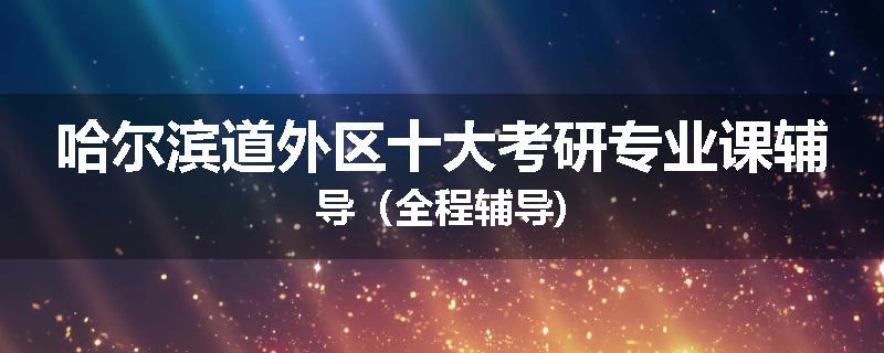 哈尔滨道外区十大考研专业课辅导（全程辅导)