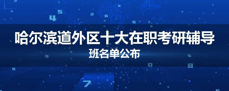 哈尔滨道外区十大在职考研辅导班名单公布