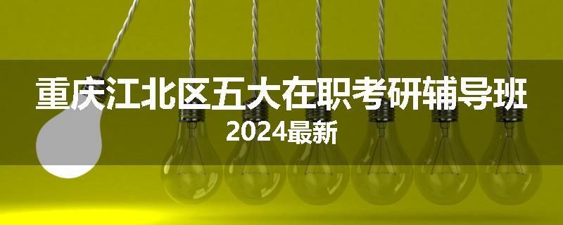 重庆江北区五大在职考研辅导班2024最新