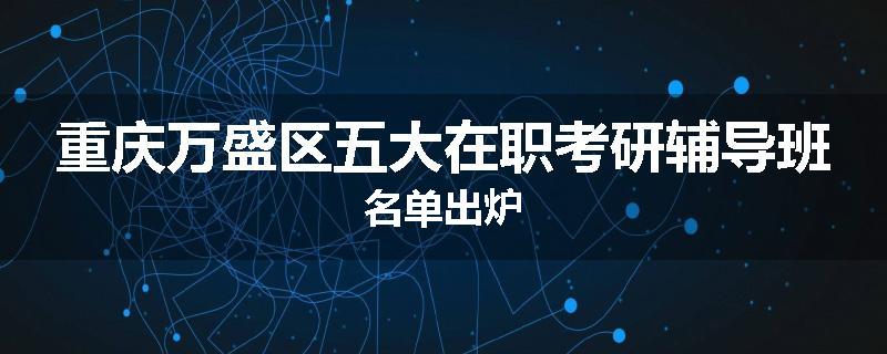 重庆万盛区五大在职考研辅导班名单出炉