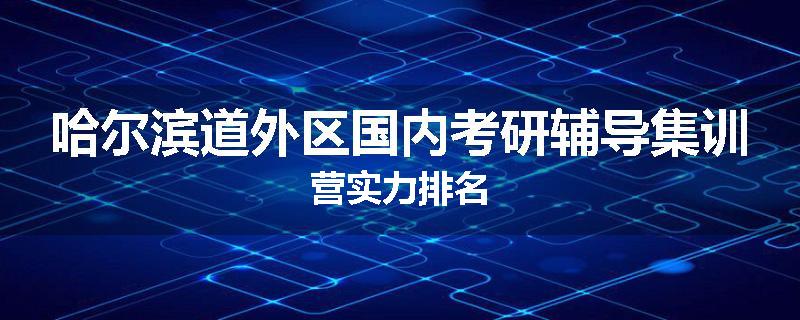哈尔滨道外区国内考研辅导集训营实力排名